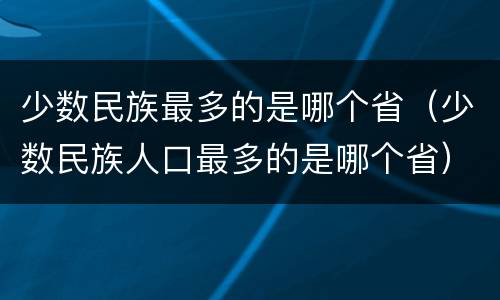少数民族最多的是哪个省（少数民族人口最多的是哪个省）