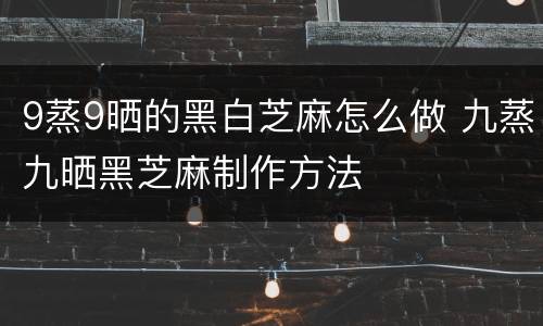 9蒸9晒的黑白芝麻怎么做 九蒸九晒黑芝麻制作方法