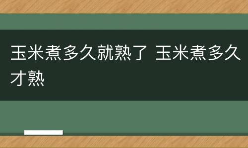 玉米煮多久就熟了 玉米煮多久才熟