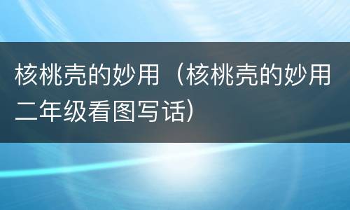 核桃壳的妙用（核桃壳的妙用二年级看图写话）