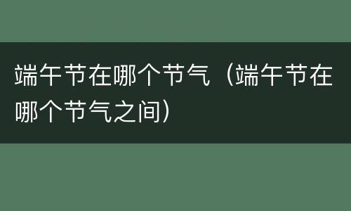 端午节在哪个节气（端午节在哪个节气之间）