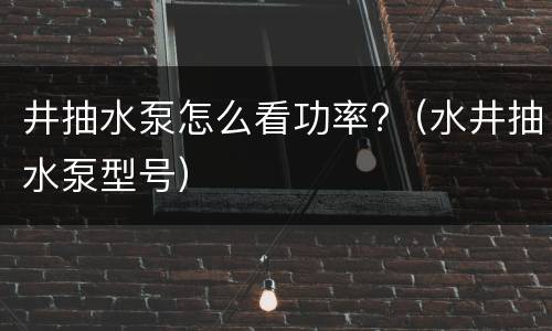 井抽水泵怎么看功率?（水井抽水泵型号）