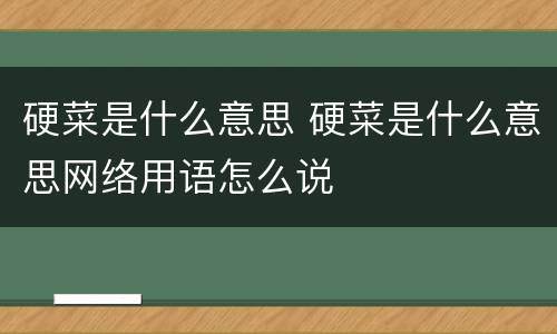 硬菜是什么意思 硬菜是什么意思网络用语怎么说