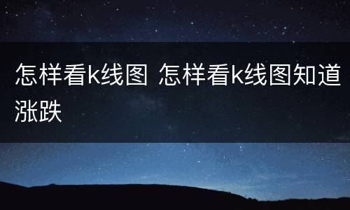 怎样看k线图 怎样看k线图知道涨跌
