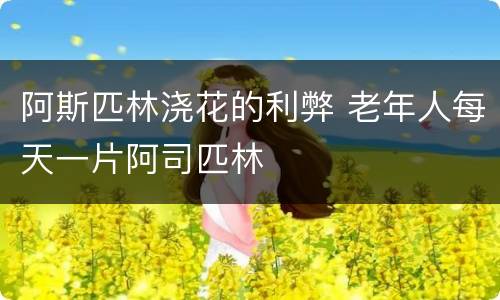 阿斯匹林浇花的利弊 老年人每天一片阿司匹林