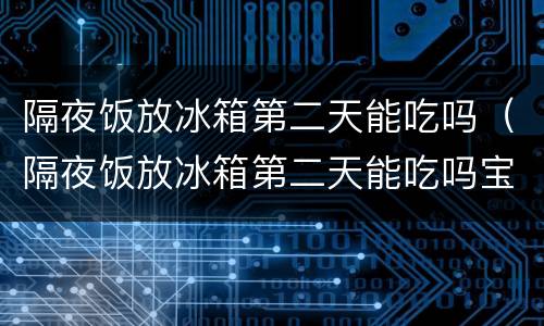 隔夜饭放冰箱第二天能吃吗（隔夜饭放冰箱第二天能吃吗宝宝）