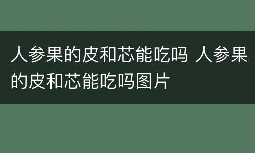人参果的皮和芯能吃吗 人参果的皮和芯能吃吗图片