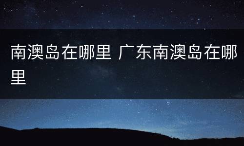 南澳岛在哪里 广东南澳岛在哪里