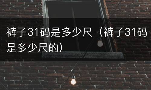 裤子31码是多少尺（裤子31码是多少尺的）