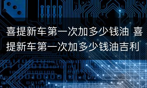 喜提新车第一次加多少钱油 喜提新车第一次加多少钱油吉利