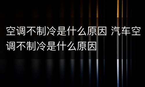 空调不制冷是什么原因 汽车空调不制冷是什么原因