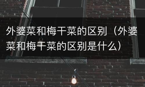 外婆菜和梅干菜的区别（外婆菜和梅干菜的区别是什么）