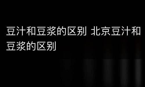 豆汁和豆浆的区别 北京豆汁和豆浆的区别
