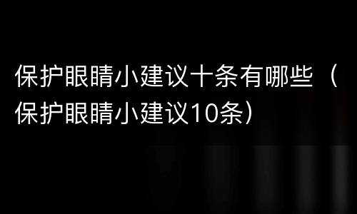 保护眼睛小建议十条有哪些（保护眼睛小建议10条）