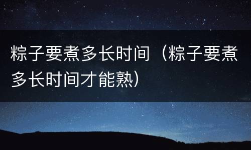 粽子要煮多长时间（粽子要煮多长时间才能熟）