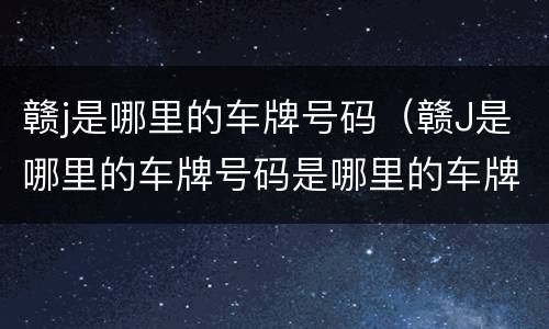 赣j是哪里的车牌号码（赣J是哪里的车牌号码是哪里的车牌号）