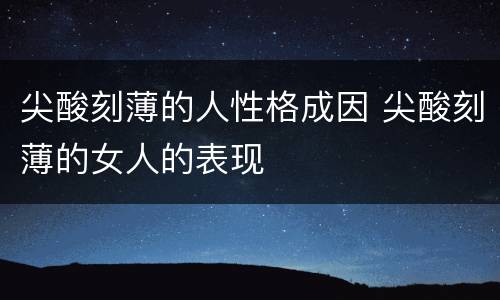 尖酸刻薄的人性格成因 尖酸刻薄的女人的表现
