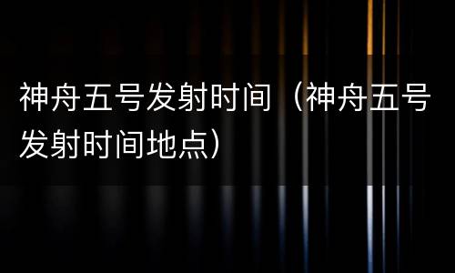 神舟五号发射时间（神舟五号发射时间地点）