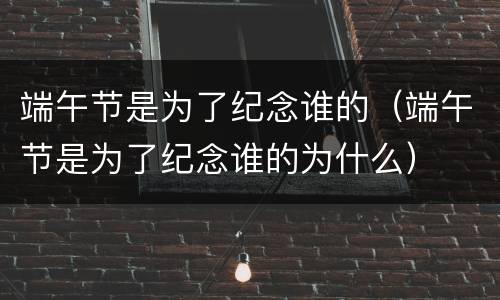 端午节是为了纪念谁的（端午节是为了纪念谁的为什么）