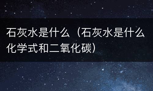 石灰水是什么（石灰水是什么化学式和二氧化碳）
