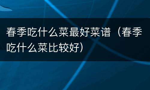 春季吃什么菜最好菜谱（春季吃什么菜比较好）
