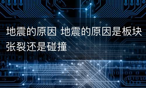 地震的原因 地震的原因是板块张裂还是碰撞