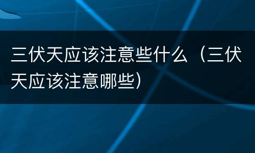 三伏天应该注意些什么（三伏天应该注意哪些）