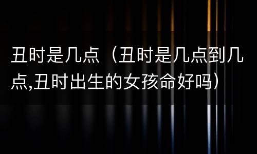 丑时是几点（丑时是几点到几点,丑时出生的女孩命好吗）