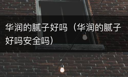华润的腻子好吗（华润的腻子好吗安全吗）
