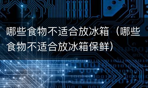 哪些食物不适合放冰箱（哪些食物不适合放冰箱保鲜）