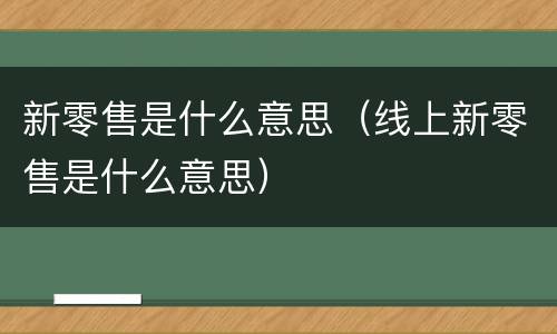 新零售是什么意思（线上新零售是什么意思）