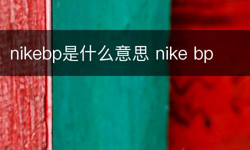 nikebp是什么意思 nike bp