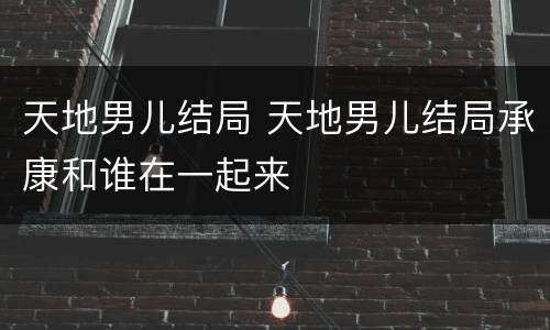 天地男儿结局 天地男儿结局承康和谁在一起来