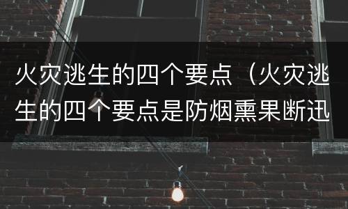 火灾逃生的四个要点（火灾逃生的四个要点是防烟熏果断迅速逃离火场）
