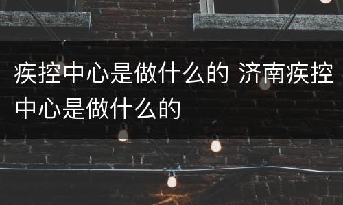 疾控中心是做什么的 济南疾控中心是做什么的
