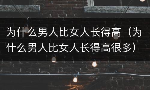 为什么男人比女人长得高（为什么男人比女人长得高很多）