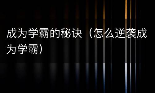 成为学霸的秘诀（怎么逆袭成为学霸）