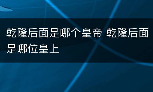 乾隆后面是哪个皇帝 乾隆后面是哪位皇上