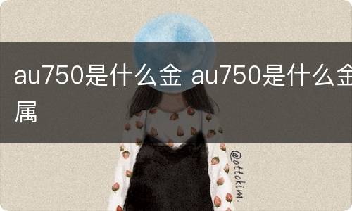 au750是什么金 au750是什么金属