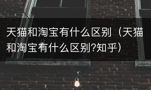 天猫和淘宝有什么区别（天猫和淘宝有什么区别?知乎）