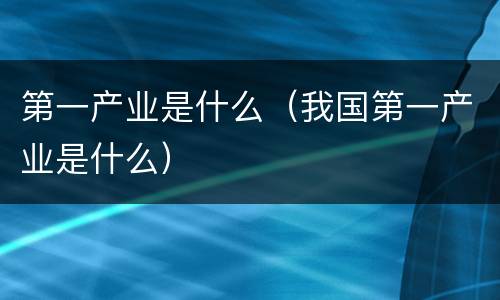 第一产业是什么（我国第一产业是什么）