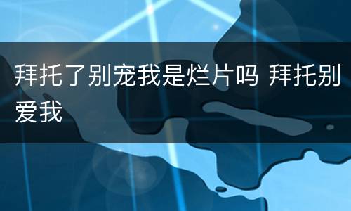 拜托了别宠我是烂片吗 拜托别爱我