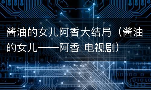 酱油的女儿阿香大结局（酱油的女儿——阿香 电视剧）