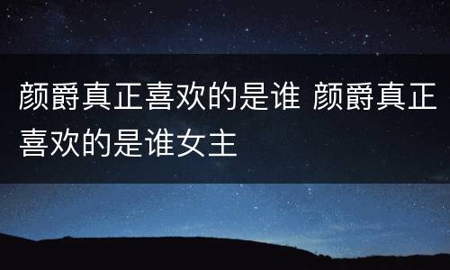 颜爵真正喜欢的是谁 颜爵真正喜欢的是谁女主