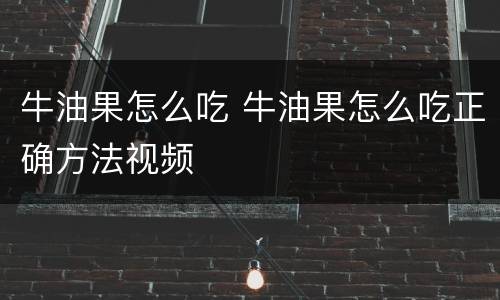 牛油果怎么吃 牛油果怎么吃正确方法视频