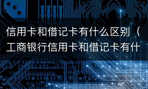 信用卡和借记卡有什么区别（工商银行信用卡和借记卡有什么区别）