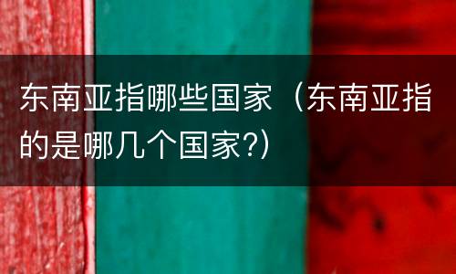 东南亚指哪些国家（东南亚指的是哪几个国家?）
