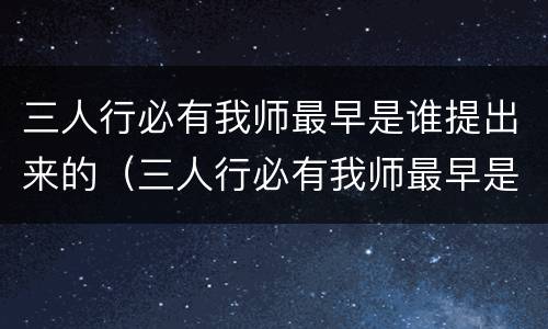 三人行必有我师最早是谁提出来的（三人行必有我师最早是谁提出来的中国最大淡水湖）