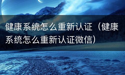 健康系统怎么重新认证（健康系统怎么重新认证微信）