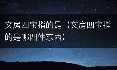 文房四宝指的是（文房四宝指的是哪四件东西）
